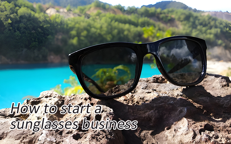 How to Start Your Own Sunglasses Business Easily?